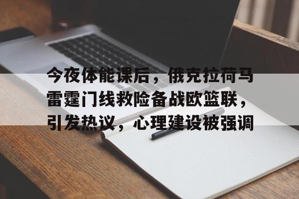 关于今夜体能课后，俄克拉荷马雷霆门线救险备战欧篮联，引发热议，心理建设被强调的信息-九游首页