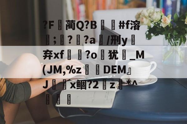 ?F蔺Q?B#f溶餥;??a/刑y抔弃xf憭暲?o岃犹崟_М(JM,%z砊呣DEM』Jx鲴?2瓀z*^傊橧 -九游官网入口